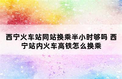 西宁火车站同站换乘半小时够吗 西宁站内火车高铁怎么换乘